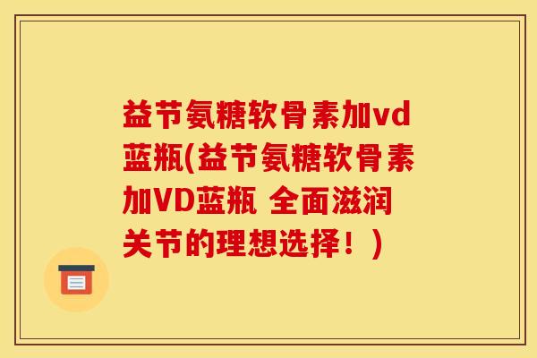 益节氨糖软骨素加vd蓝瓶(益节氨糖软骨素加VD蓝瓶 全面滋润关节的理想选择！)