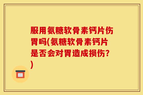 服用氨糖软骨素钙片伤胃吗(氨糖软骨素钙片是否会对胃造成损伤？)