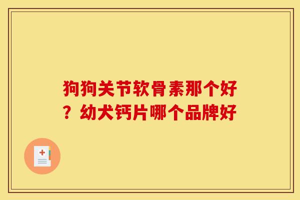 狗狗关节软骨素那个好？幼犬钙片哪个品牌好