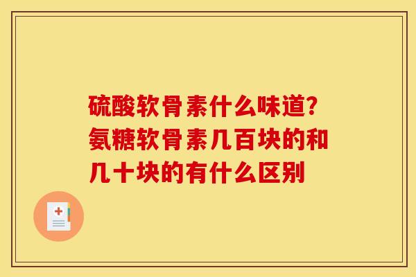硫酸软骨素什么味道？氨糖软骨素几百块的和几十块的有什么区别