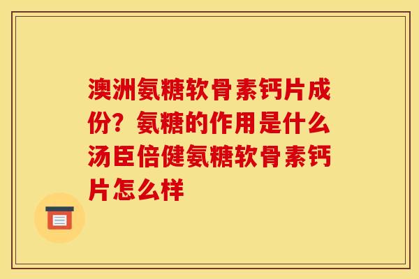 澳洲氨糖软骨素钙片成份？氨糖的作用是什么汤臣倍健氨糖软骨素钙片怎么样