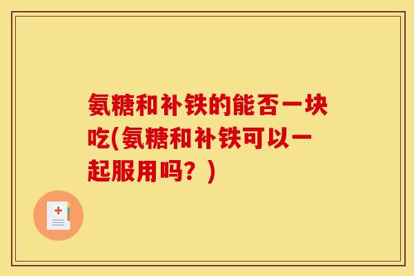 氨糖和补铁的能否一块吃(氨糖和补铁可以一起服用吗？)