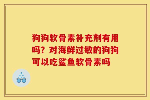 狗狗软骨素补充剂有用吗？对海鲜过敏的狗狗可以吃鲨鱼软骨素吗