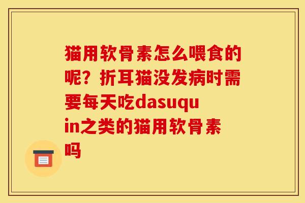 猫用软骨素怎么喂食的呢？折耳猫没发病时需要每天吃dasuquin之类的猫用软骨素吗