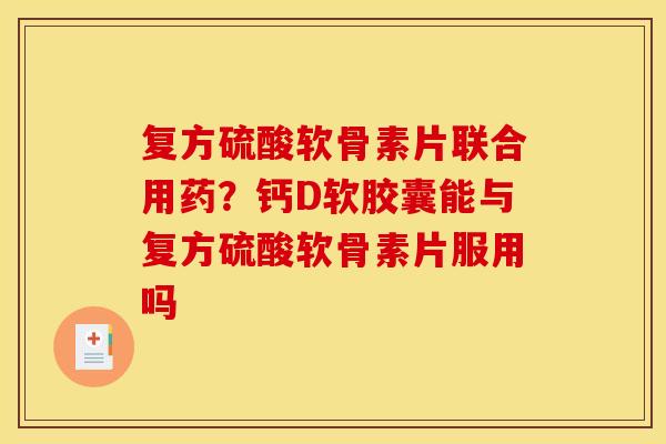 复方硫酸软骨素片联合用药？钙D软胶囊能与复方硫酸软骨素片服用吗