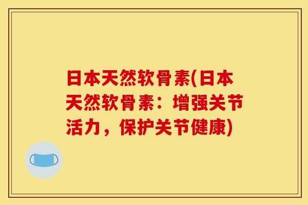 日本天然软骨素(日本天然软骨素：增强关节活力，保护关节健康)