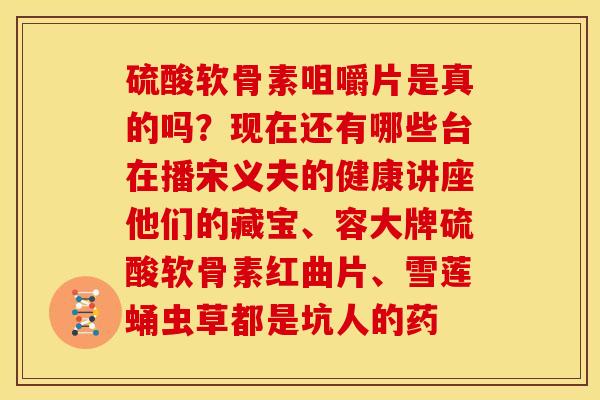 硫酸软骨素咀嚼片是真的吗？现在还有哪些台在播宋义夫的健康讲座他们的藏宝、容大牌硫酸软骨素红曲片、雪莲蛹虫草都是坑人的药
