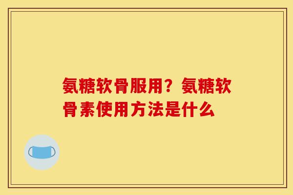 氨糖软骨服用？氨糖软骨素使用方法是什么