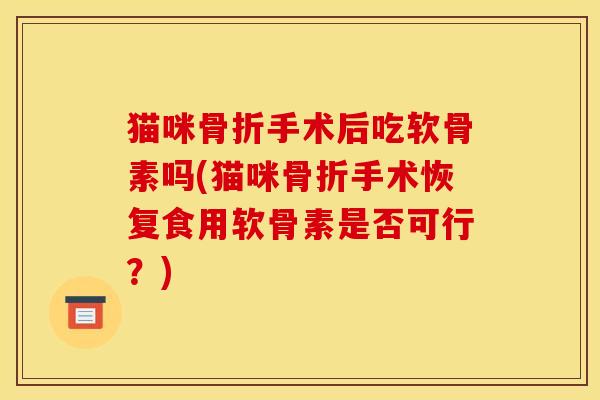 猫咪骨折手术后吃软骨素吗(猫咪骨折手术恢复食用软骨素是否可行？)