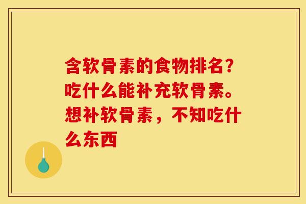 含软骨素的食物排名？吃什么能补充软骨素。想补软骨素，不知吃什么东西