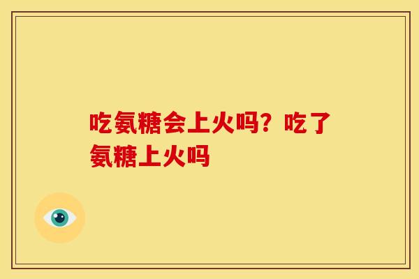 吃氨糖会上火吗？吃了氨糖上火吗
