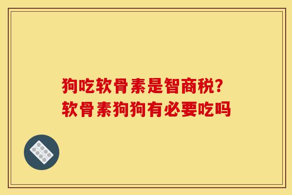 狗吃软骨素是智商税？软骨素狗狗有必要吃吗