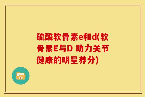硫酸软骨素e和d(软骨素E与D 助力关节健康的明星养分)