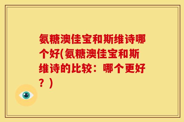氨糖澳佳宝和斯维诗哪个好(氨糖澳佳宝和斯维诗的比较：哪个更好？)