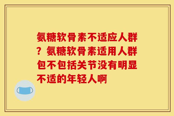 氨糖软骨素不适应人群？氨糖软骨素适用人群包不包括关节没有明显不适的年轻人啊