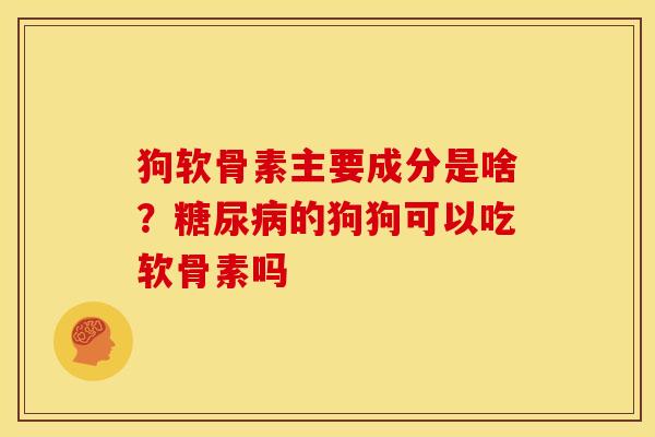 狗软骨素主要成分是啥？糖尿病的狗狗可以吃软骨素吗