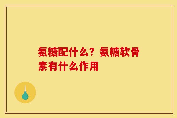 氨糖配什么？氨糖软骨素有什么作用