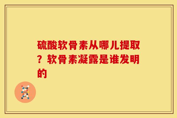 硫酸软骨素从哪儿提取？软骨素凝露是谁发明的