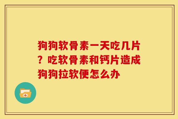 狗狗软骨素一天吃几片？吃软骨素和钙片造成狗狗拉软便怎么办