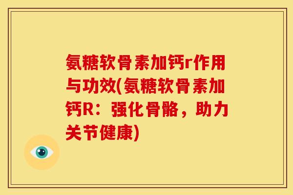 氨糖软骨素加钙r作用与功效(氨糖软骨素加钙R：强化骨骼，助力关节健康)