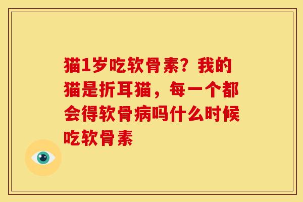 猫1岁吃软骨素？我的猫是折耳猫，每一个都会得软骨病吗什么时候吃软骨素