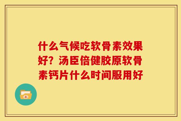 什么气候吃软骨素效果好？汤臣倍健胶原软骨素钙片什么时间服用好