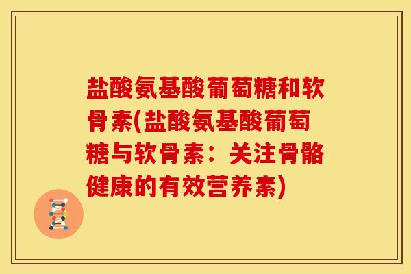 盐酸氨基酸葡萄糖和软骨素(盐酸氨基酸葡萄糖与软骨素：关注骨骼健康的有效营养素)