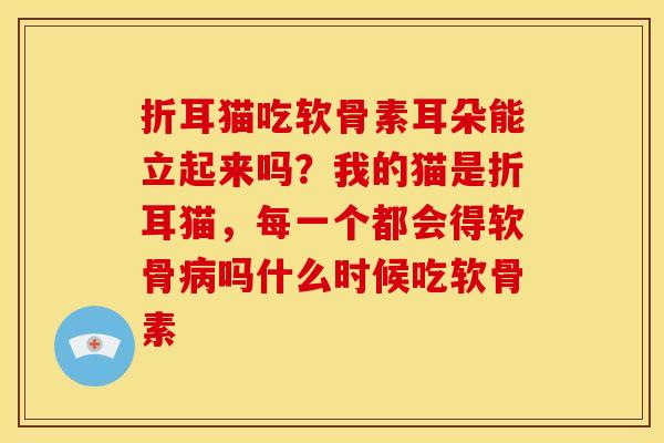 折耳猫吃软骨素耳朵能立起来吗？我的猫是折耳猫，每一个都会得软骨病吗什么时候吃软骨素
