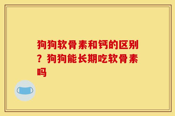 狗狗软骨素和钙的区别？狗狗能长期吃软骨素吗