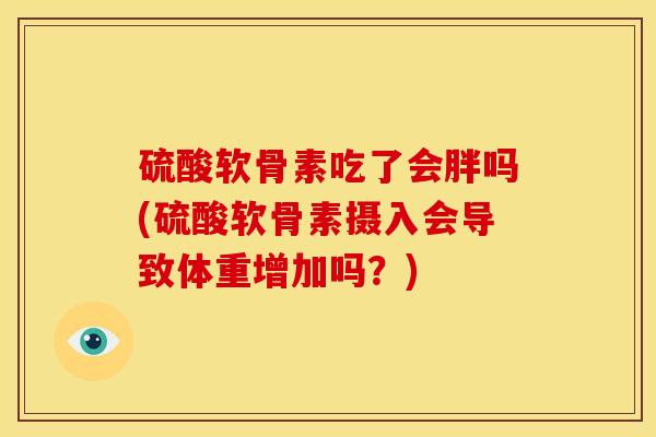 硫酸软骨素吃了会胖吗(硫酸软骨素摄入会导致体重增加吗？)
