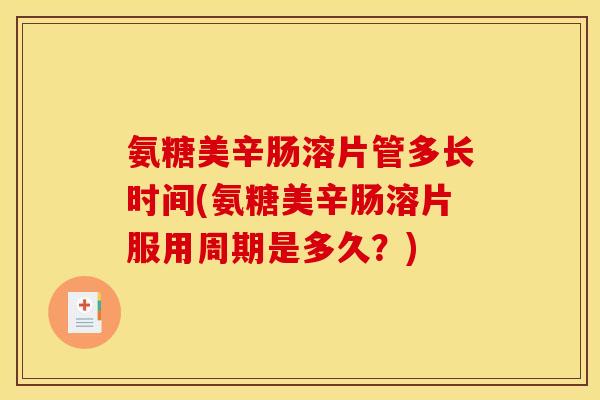 氨糖美辛肠溶片管多长时间(氨糖美辛肠溶片服用周期是多久？)