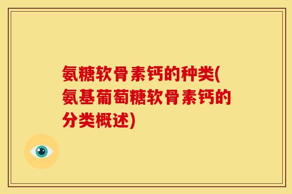 氨糖软骨素钙的种类(氨基葡萄糖软骨素钙的分类概述)