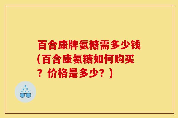 百合康牌氨糖需多少钱(百合康氨糖如何购买？价格是多少？)