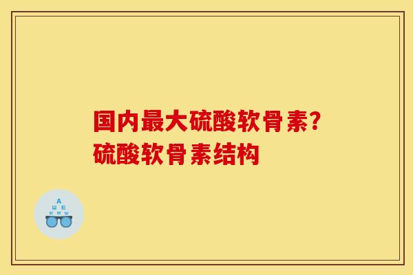 国内最大硫酸软骨素？硫酸软骨素结构