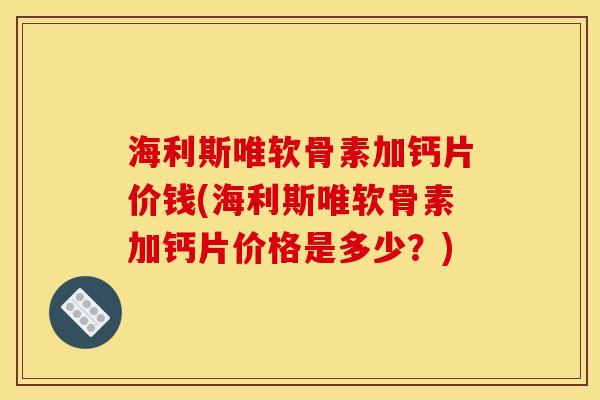 海利斯唯软骨素加钙片价钱(海利斯唯软骨素加钙片价格是多少？)