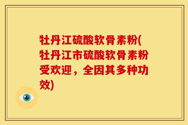 牡丹江硫酸软骨素粉(牡丹江市硫酸软骨素粉受欢迎，全因其多种功效)
