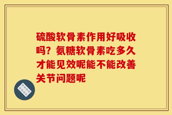 硫酸软骨素作用好吸收吗？氨糖软骨素吃多久才能见效呢能不能改善关节问题呢