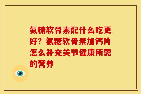 氨糖软骨素配什么吃更好？氨糖软骨素加钙片怎么补充关节健康所需的营养