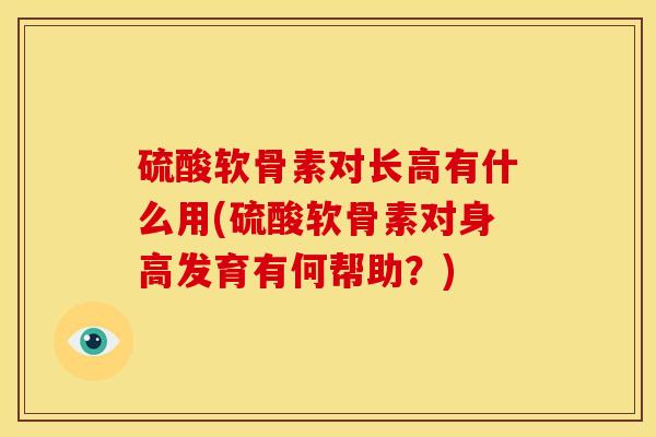 硫酸软骨素对长高有什么用(硫酸软骨素对身高发育有何帮助？)