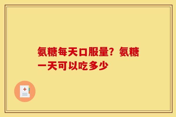 氨糖每天口服量？氨糖一天可以吃多少