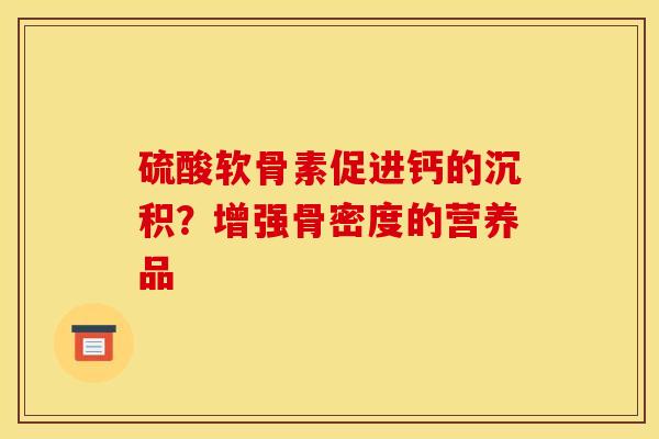 硫酸软骨素促进钙的沉积？增强骨密度的营养品