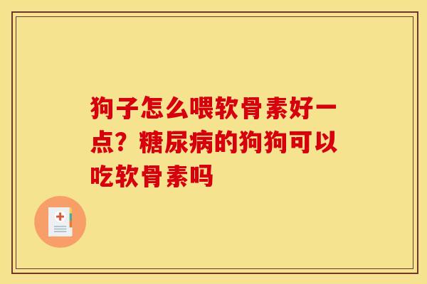 狗子怎么喂软骨素好一点？糖尿病的狗狗可以吃软骨素吗