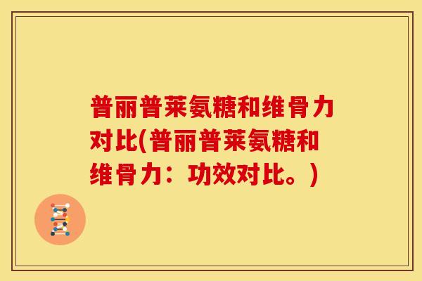 普丽普莱氨糖和维骨力对比(普丽普莱氨糖和维骨力：功效对比。)