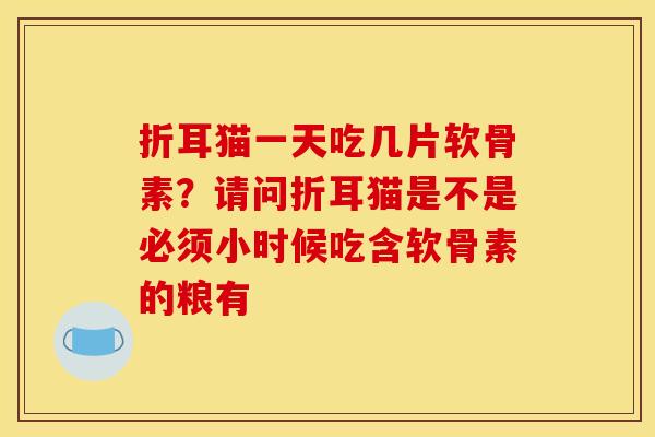 折耳猫一天吃几片软骨素？请问折耳猫是不是必须小时候吃含软骨素的粮有