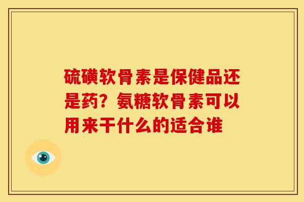 硫磺软骨素是保健品还是药？氨糖软骨素可以用来干什么的适合谁