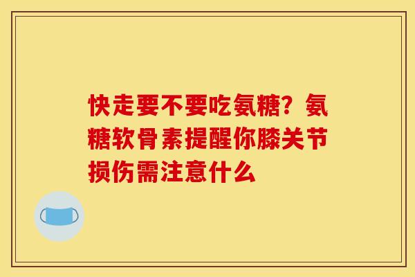 快走要不要吃氨糖？氨糖软骨素提醒你膝关节损伤需注意什么