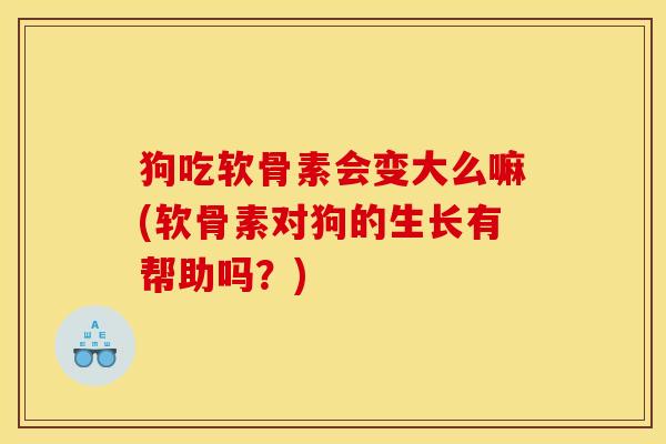 狗吃软骨素会变大么嘛(软骨素对狗的生长有帮助吗？)