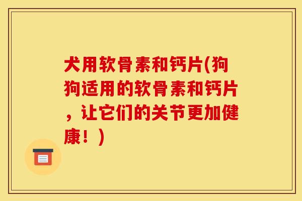 犬用软骨素和钙片(狗狗适用的软骨素和钙片，让它们的关节更加健康！)