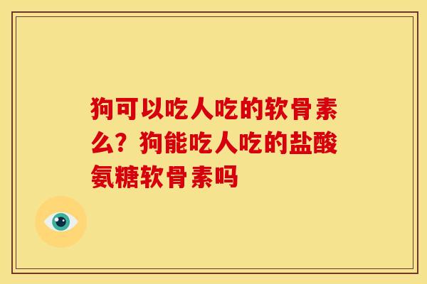 狗可以吃人吃的软骨素么？狗能吃人吃的盐酸氨糖软骨素吗