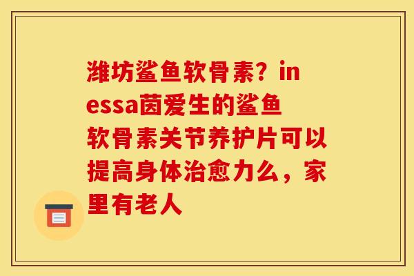 潍坊鲨鱼软骨素？inessa茵爱生的鲨鱼软骨素关节养护片可以提高身体治愈力么，家里有老人